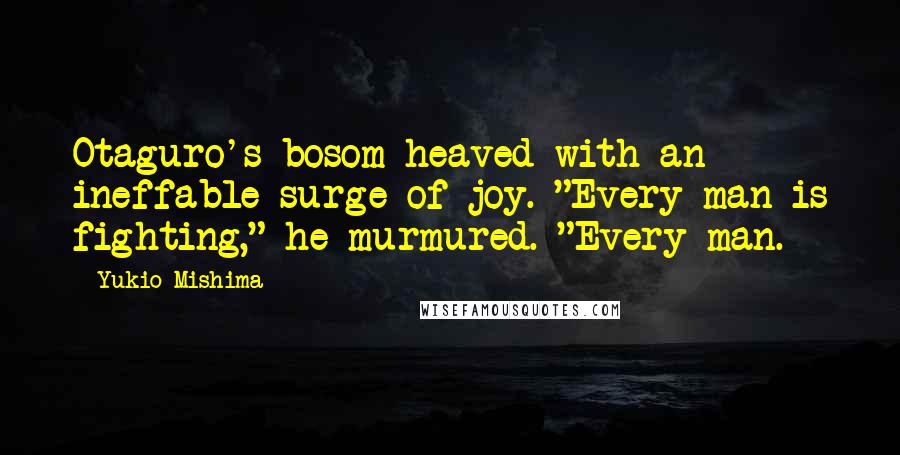 Yukio Mishima Quotes: Otaguro's bosom heaved with an ineffable surge of joy. "Every man is fighting," he murmured. "Every man.