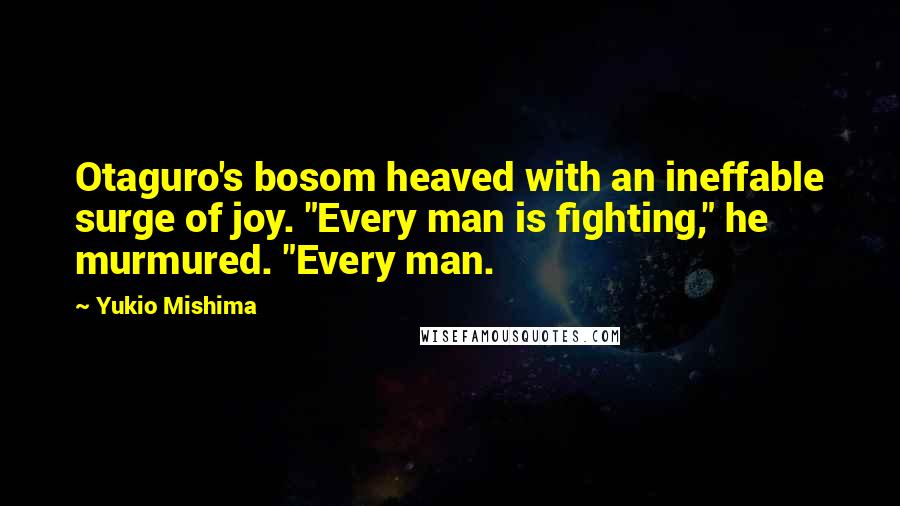 Yukio Mishima Quotes: Otaguro's bosom heaved with an ineffable surge of joy. "Every man is fighting," he murmured. "Every man.