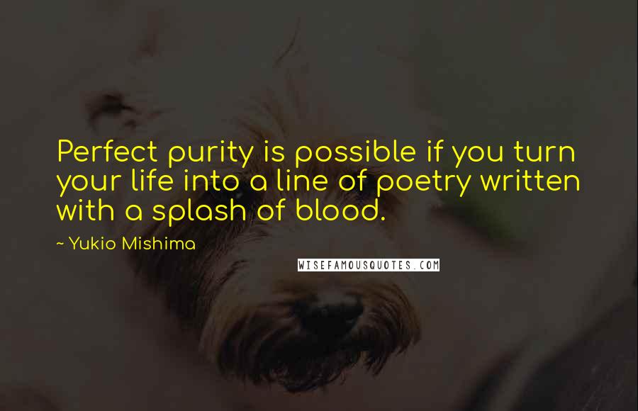 Yukio Mishima Quotes: Perfect purity is possible if you turn your life into a line of poetry written with a splash of blood.