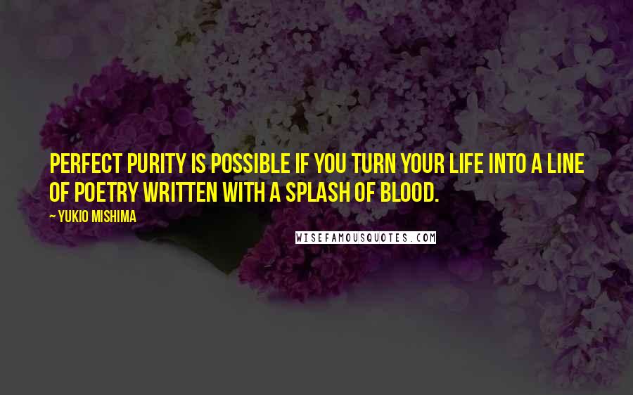 Yukio Mishima Quotes: Perfect purity is possible if you turn your life into a line of poetry written with a splash of blood.