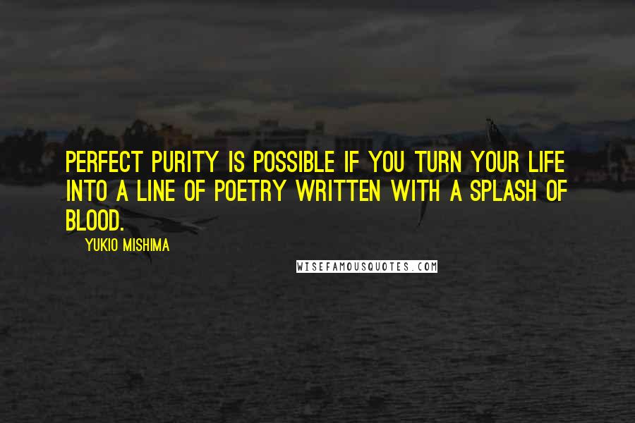 Yukio Mishima Quotes: Perfect purity is possible if you turn your life into a line of poetry written with a splash of blood.