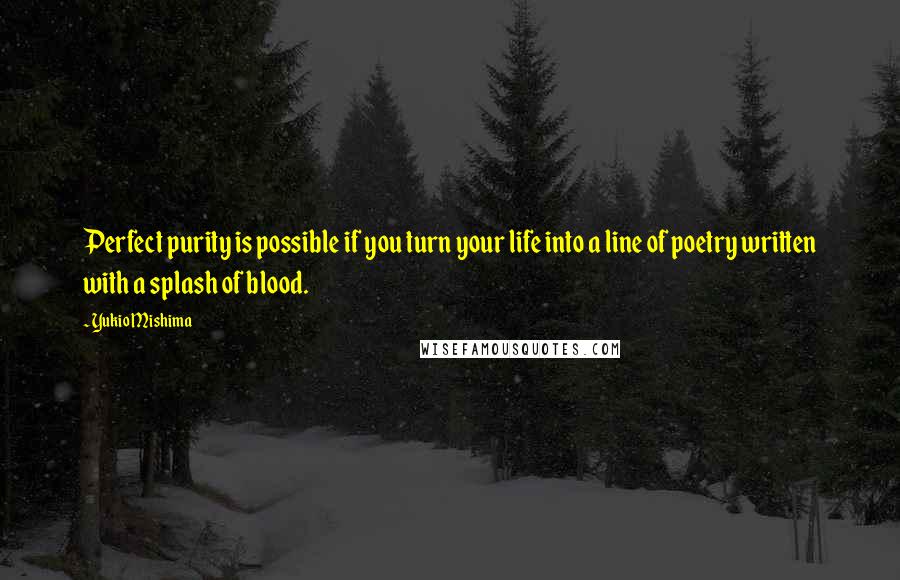 Yukio Mishima Quotes: Perfect purity is possible if you turn your life into a line of poetry written with a splash of blood.