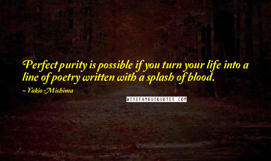 Yukio Mishima Quotes: Perfect purity is possible if you turn your life into a line of poetry written with a splash of blood.