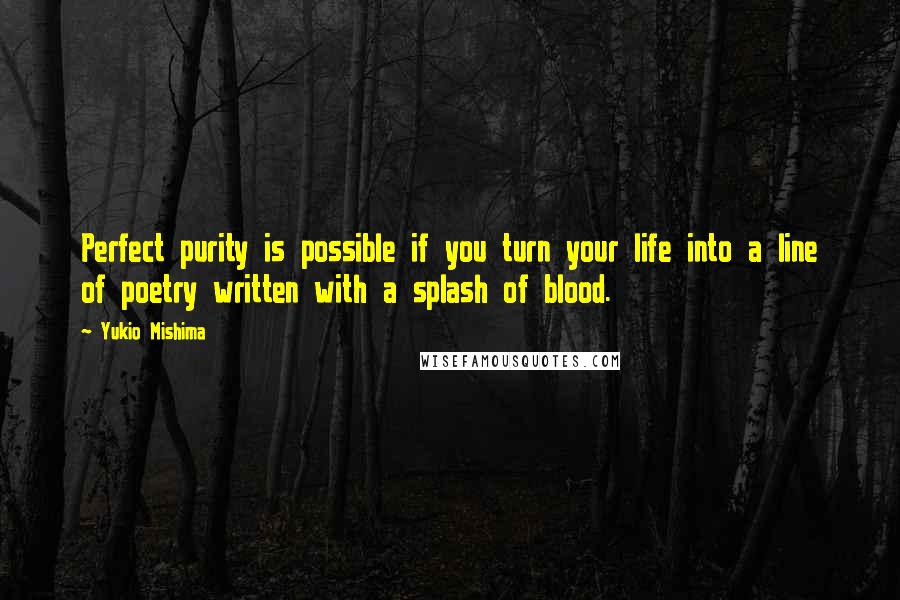 Yukio Mishima Quotes: Perfect purity is possible if you turn your life into a line of poetry written with a splash of blood.