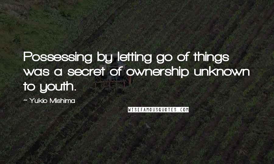 Yukio Mishima Quotes: Possessing by letting go of things was a secret of ownership unknown to youth.