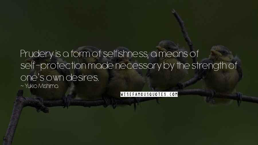 Yukio Mishima Quotes: Prudery is a form of selfishness, a means of self-protection made necessary by the strength of one's own desires.