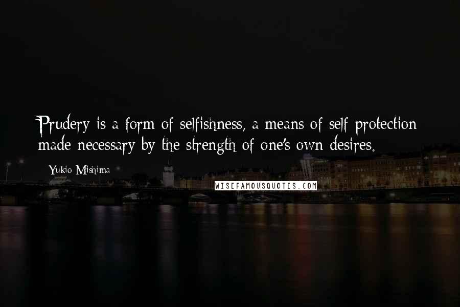 Yukio Mishima Quotes: Prudery is a form of selfishness, a means of self-protection made necessary by the strength of one's own desires.