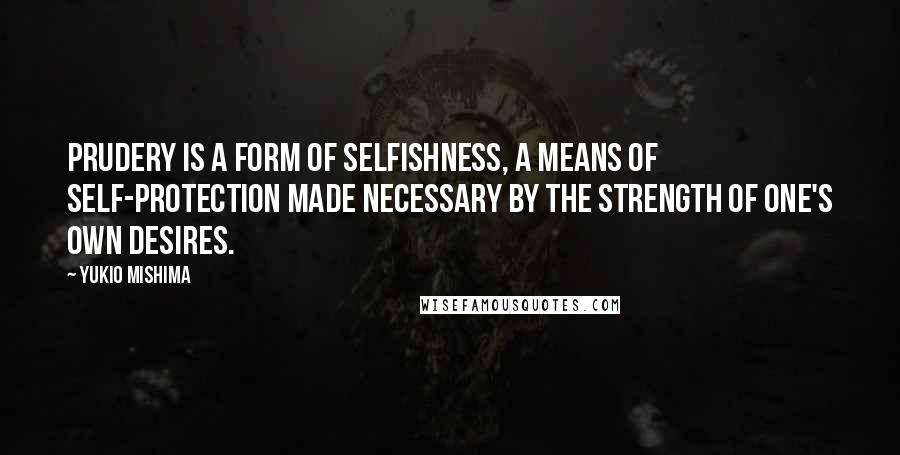 Yukio Mishima Quotes: Prudery is a form of selfishness, a means of self-protection made necessary by the strength of one's own desires.