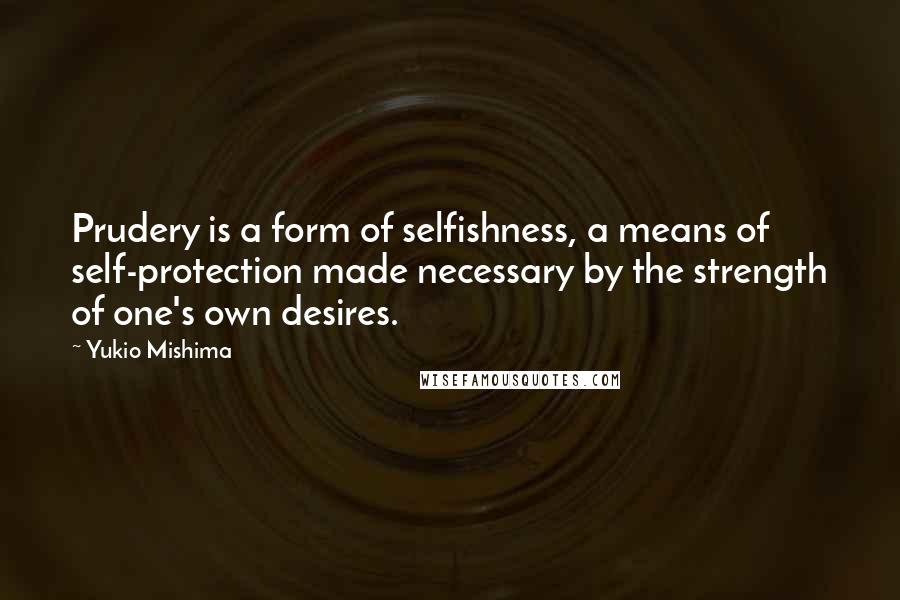 Yukio Mishima Quotes: Prudery is a form of selfishness, a means of self-protection made necessary by the strength of one's own desires.