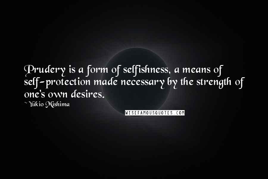 Yukio Mishima Quotes: Prudery is a form of selfishness, a means of self-protection made necessary by the strength of one's own desires.