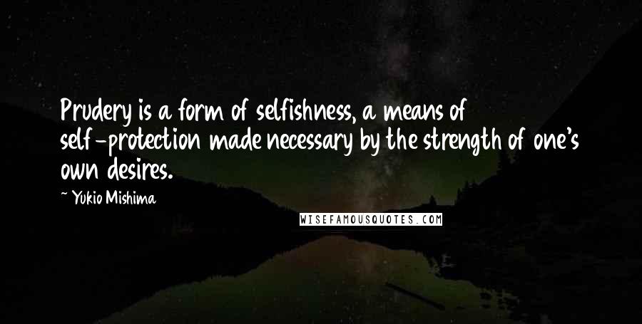 Yukio Mishima Quotes: Prudery is a form of selfishness, a means of self-protection made necessary by the strength of one's own desires.