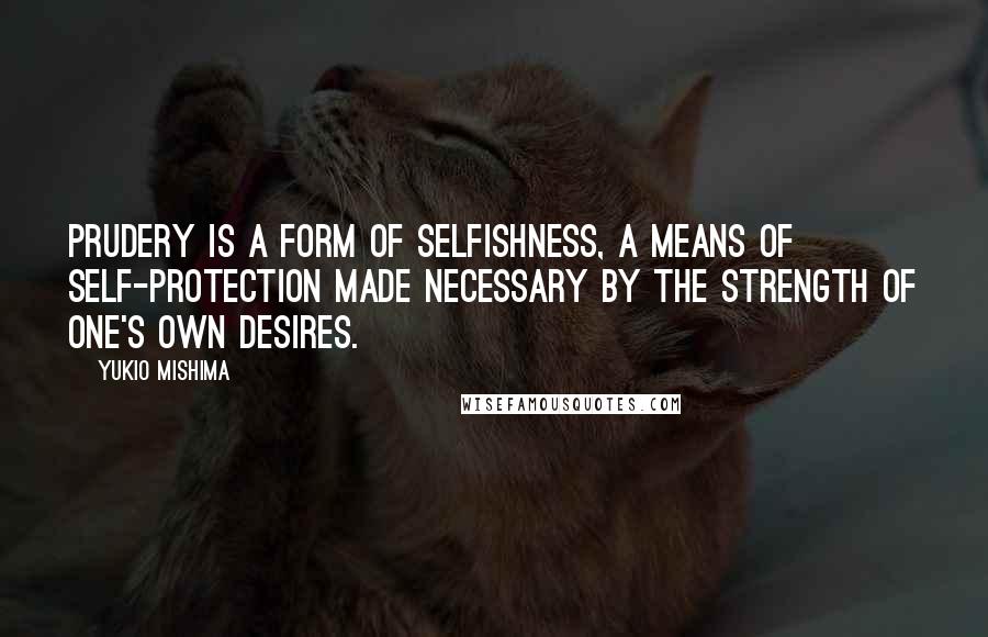 Yukio Mishima Quotes: Prudery is a form of selfishness, a means of self-protection made necessary by the strength of one's own desires.