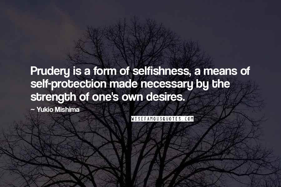 Yukio Mishima Quotes: Prudery is a form of selfishness, a means of self-protection made necessary by the strength of one's own desires.