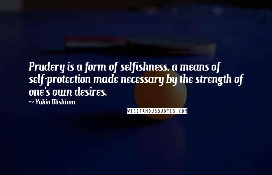 Yukio Mishima Quotes: Prudery is a form of selfishness, a means of self-protection made necessary by the strength of one's own desires.