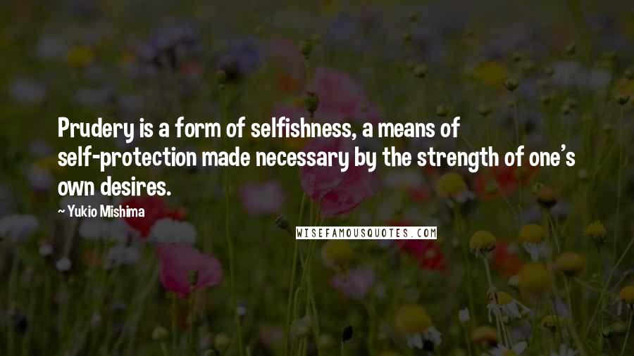 Yukio Mishima Quotes: Prudery is a form of selfishness, a means of self-protection made necessary by the strength of one's own desires.