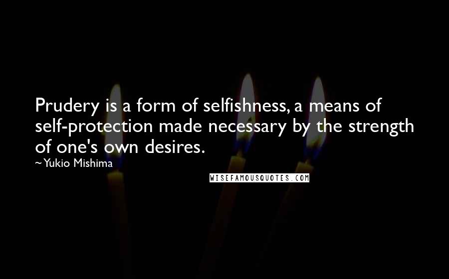 Yukio Mishima Quotes: Prudery is a form of selfishness, a means of self-protection made necessary by the strength of one's own desires.