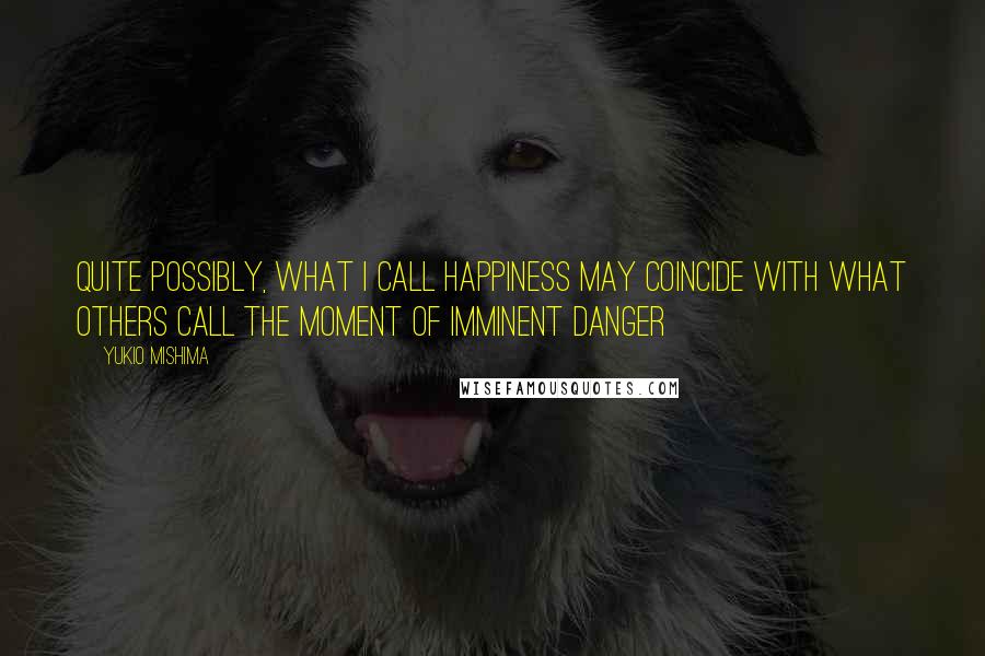 Yukio Mishima Quotes: Quite possibly, what I call happiness may coincide with what others call the moment of imminent danger