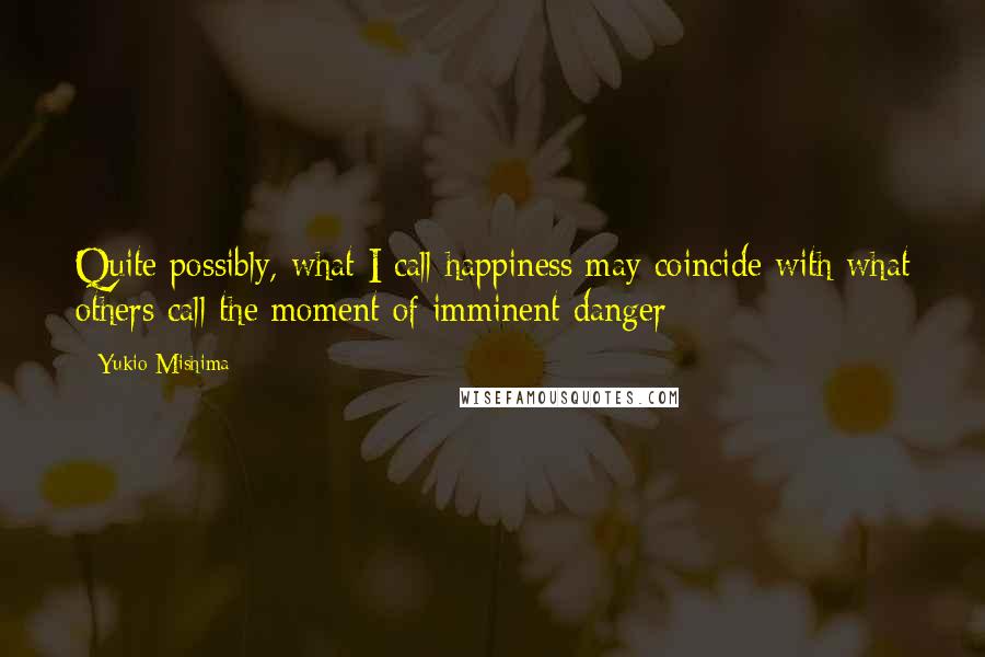 Yukio Mishima Quotes: Quite possibly, what I call happiness may coincide with what others call the moment of imminent danger