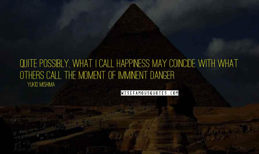 Yukio Mishima Quotes: Quite possibly, what I call happiness may coincide with what others call the moment of imminent danger