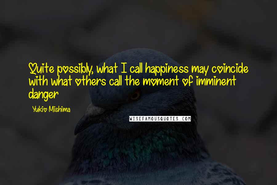 Yukio Mishima Quotes: Quite possibly, what I call happiness may coincide with what others call the moment of imminent danger