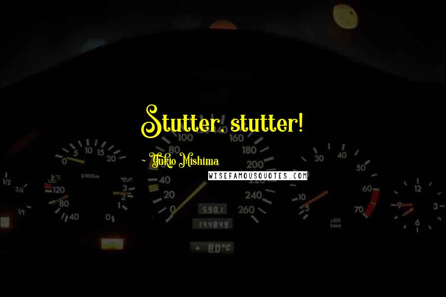 Yukio Mishima Quotes: Stutter, stutter!