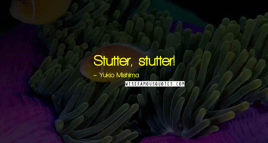Yukio Mishima Quotes: Stutter, stutter!