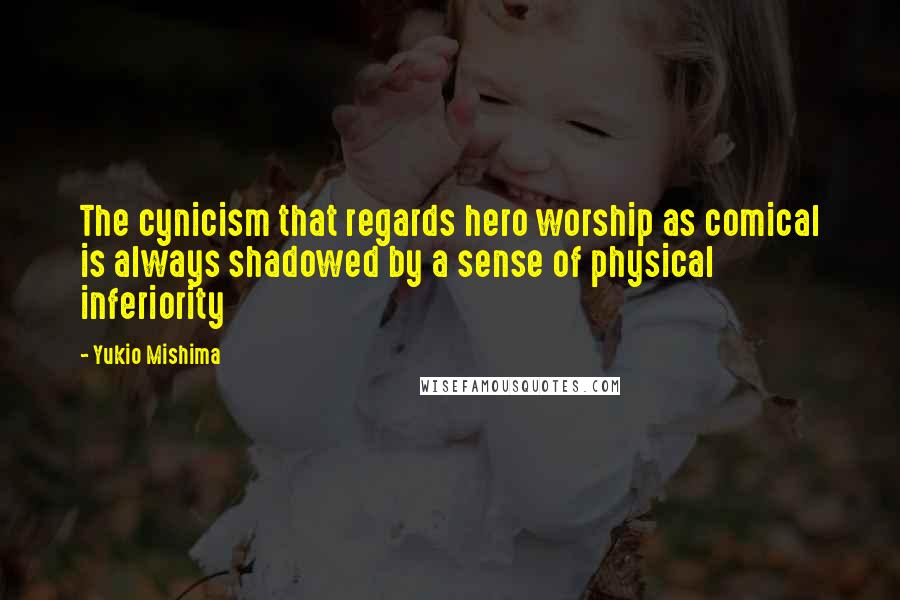 Yukio Mishima Quotes: The cynicism that regards hero worship as comical is always shadowed by a sense of physical inferiority
