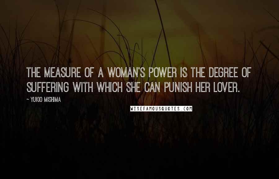 Yukio Mishima Quotes: The measure of a woman's power is the degree of suffering with which she can punish her lover.