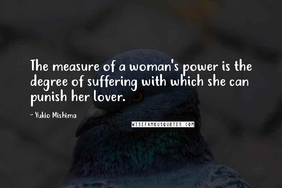 Yukio Mishima Quotes: The measure of a woman's power is the degree of suffering with which she can punish her lover.