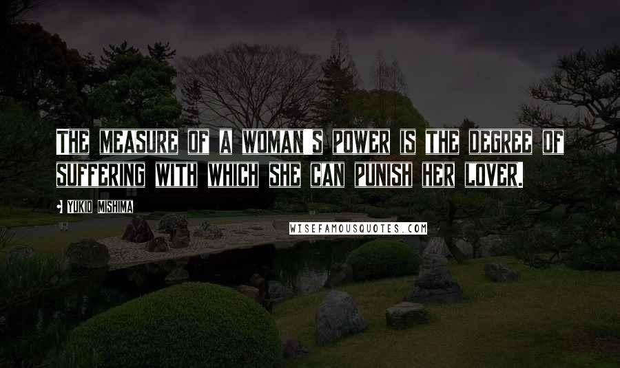 Yukio Mishima Quotes: The measure of a woman's power is the degree of suffering with which she can punish her lover.