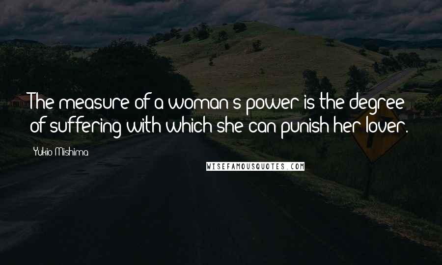 Yukio Mishima Quotes: The measure of a woman's power is the degree of suffering with which she can punish her lover.