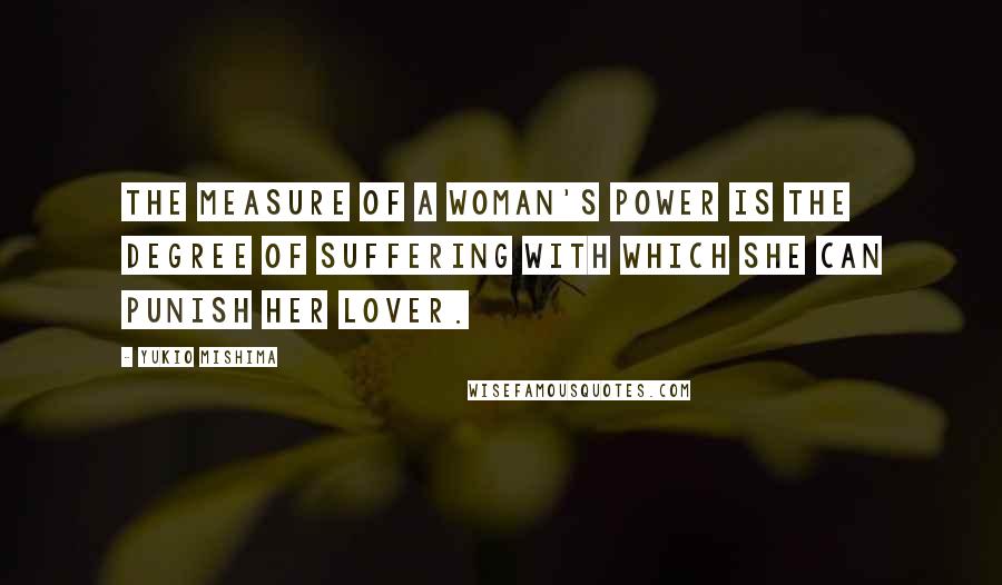 Yukio Mishima Quotes: The measure of a woman's power is the degree of suffering with which she can punish her lover.