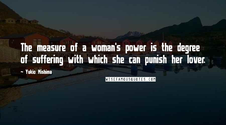 Yukio Mishima Quotes: The measure of a woman's power is the degree of suffering with which she can punish her lover.