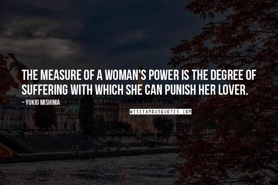 Yukio Mishima Quotes: The measure of a woman's power is the degree of suffering with which she can punish her lover.