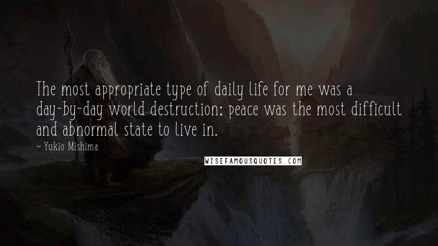 Yukio Mishima Quotes: The most appropriate type of daily life for me was a day-by-day world destruction; peace was the most difficult and abnormal state to live in.