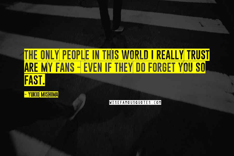 Yukio Mishima Quotes: The only people in this world I really trust are my fans - even if they do forget you so fast.