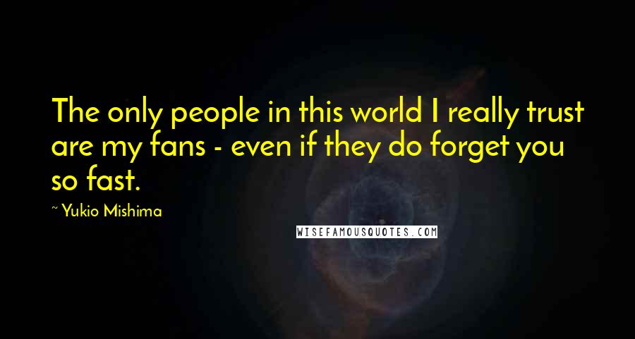 Yukio Mishima Quotes: The only people in this world I really trust are my fans - even if they do forget you so fast.