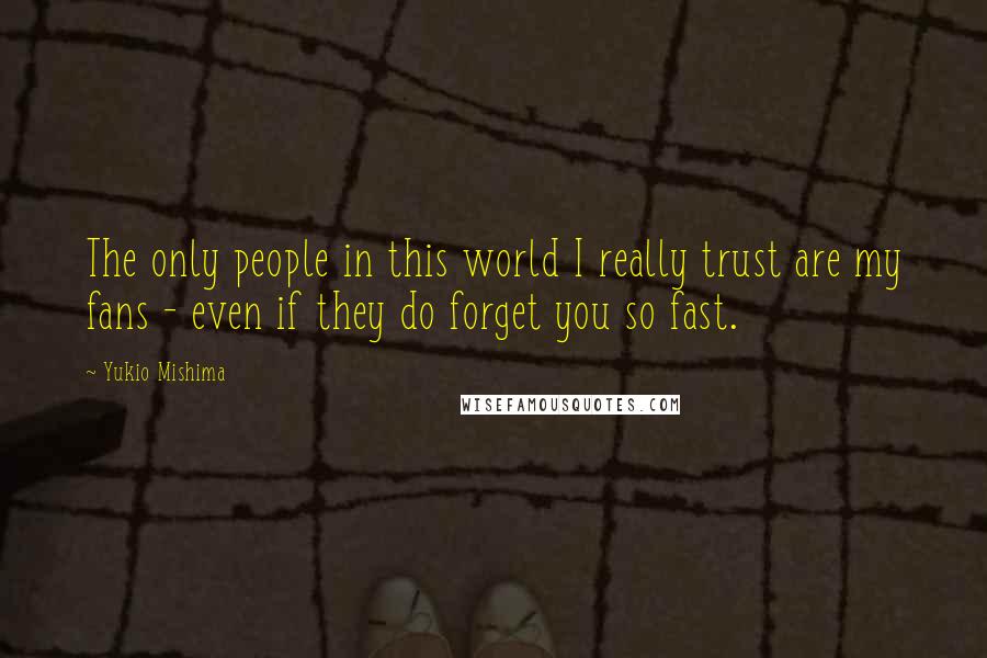 Yukio Mishima Quotes: The only people in this world I really trust are my fans - even if they do forget you so fast.