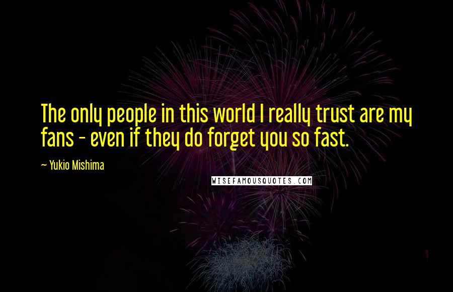 Yukio Mishima Quotes: The only people in this world I really trust are my fans - even if they do forget you so fast.