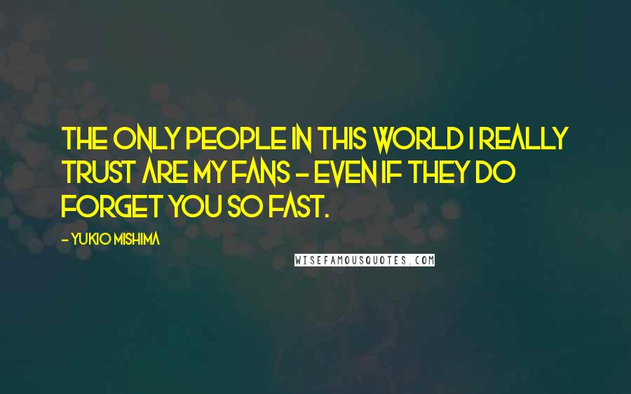 Yukio Mishima Quotes: The only people in this world I really trust are my fans - even if they do forget you so fast.