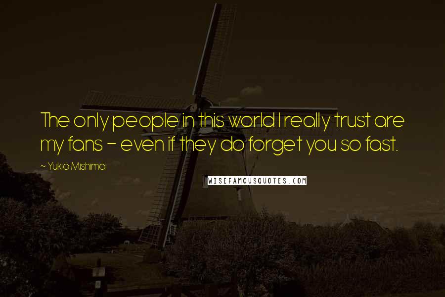 Yukio Mishima Quotes: The only people in this world I really trust are my fans - even if they do forget you so fast.