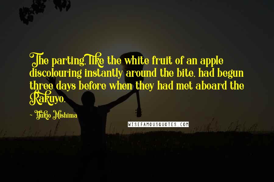 Yukio Mishima Quotes: The parting, like the white fruit of an apple discolouring instantly around the bite, had begun three days before when they had met aboard the Rakuyo.