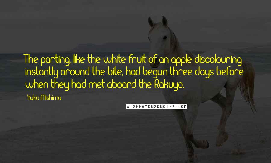 Yukio Mishima Quotes: The parting, like the white fruit of an apple discolouring instantly around the bite, had begun three days before when they had met aboard the Rakuyo.