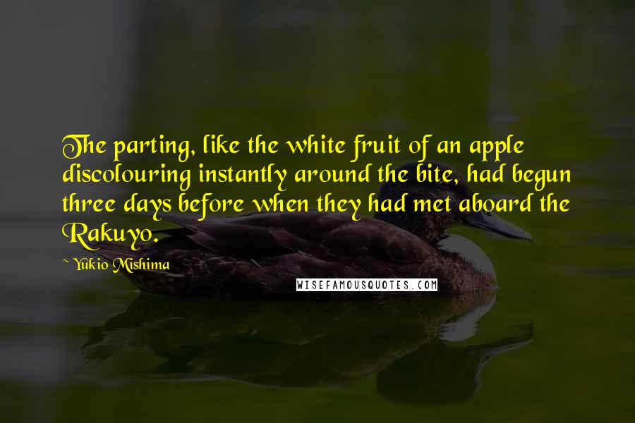 Yukio Mishima Quotes: The parting, like the white fruit of an apple discolouring instantly around the bite, had begun three days before when they had met aboard the Rakuyo.