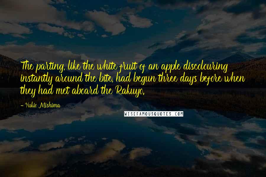 Yukio Mishima Quotes: The parting, like the white fruit of an apple discolouring instantly around the bite, had begun three days before when they had met aboard the Rakuyo.