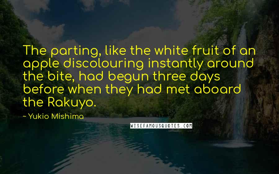 Yukio Mishima Quotes: The parting, like the white fruit of an apple discolouring instantly around the bite, had begun three days before when they had met aboard the Rakuyo.