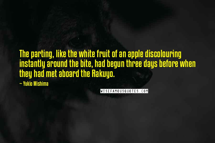 Yukio Mishima Quotes: The parting, like the white fruit of an apple discolouring instantly around the bite, had begun three days before when they had met aboard the Rakuyo.