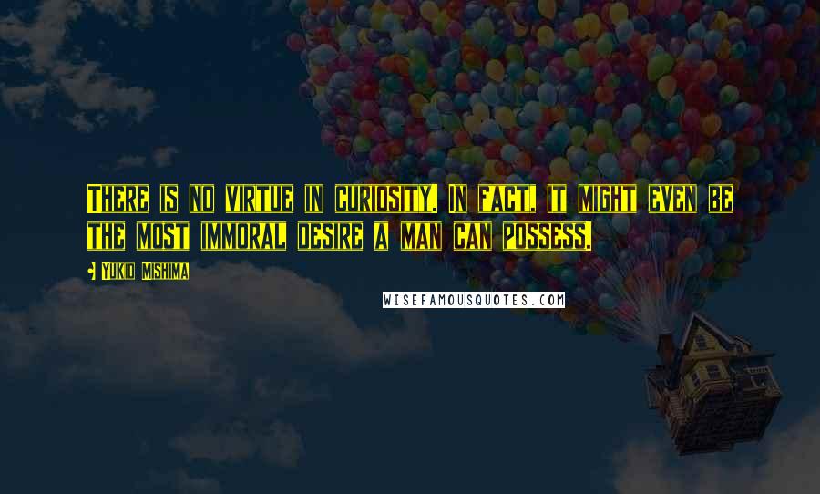 Yukio Mishima Quotes: There is no virtue in curiosity. In fact, it might even be the most immoral desire a man can possess.