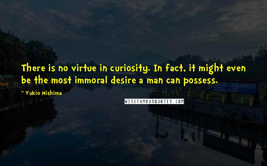 Yukio Mishima Quotes: There is no virtue in curiosity. In fact, it might even be the most immoral desire a man can possess.