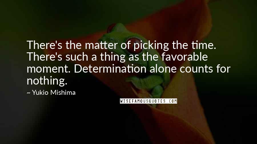 Yukio Mishima Quotes: There's the matter of picking the time. There's such a thing as the favorable moment. Determination alone counts for nothing.
